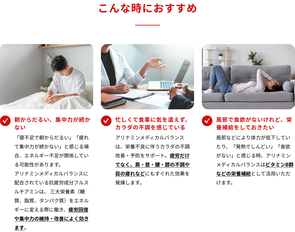 こんな時におすすめ　・朝からだるい、集中力が続かない　・忙しくて食事に気を遣えず、カラダの不調を感じている　・風邪で食欲がないけれど、栄養補給をしておきたい