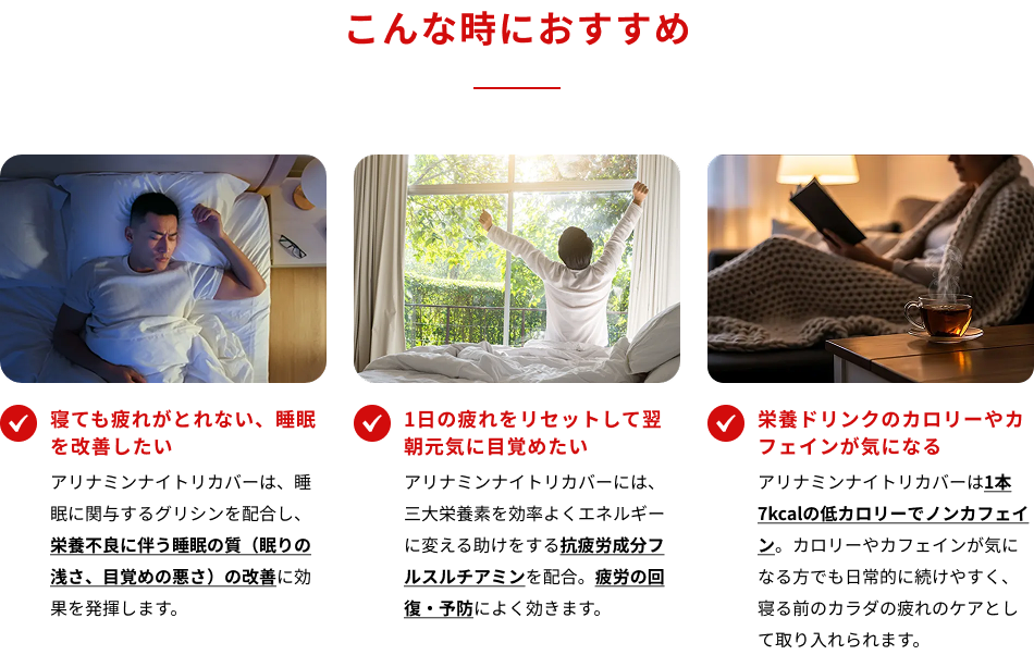 こんな時におすすめ　・寝ても疲れがとれない、睡眠を改善したい　・1日の疲れをリセットして翌朝元気に目覚めたい　・栄養ドリンクのカロリーやカフェインが気になる
