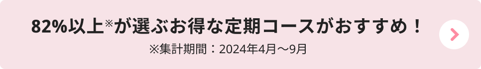 82%以上(※)が選ぶお得な定期コースがおすすめ！※集計期間：2024年4月〜9月