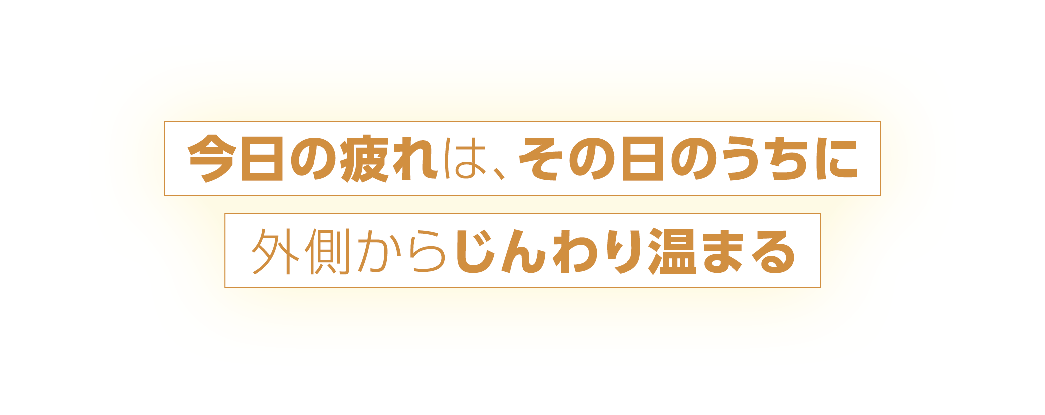 今日の疲れは、その日のうちに外側からじんわり温まる