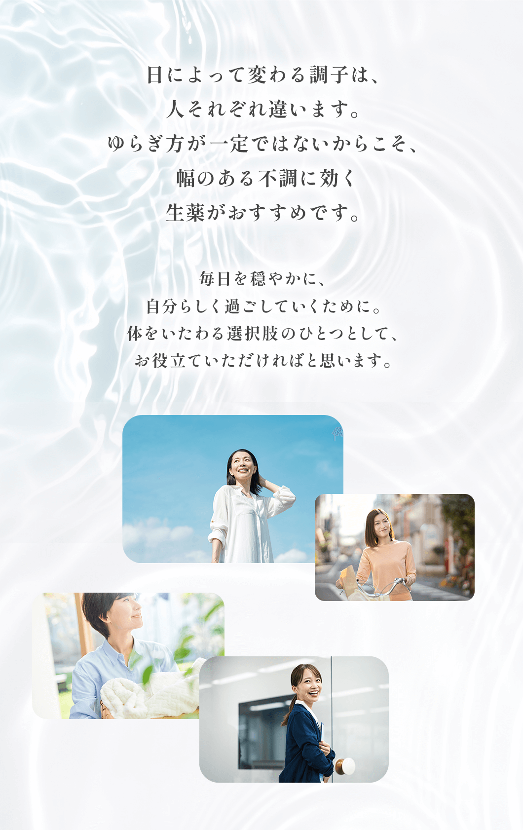 日によって変わる調子は、人それぞれ違います。ゆらぎ方が一定ではないからこそ、幅のある不調に向けて使える処方が頼りになります。毎日を穏やかに、自分らしく過ごしていくために。体をいたわる選択肢のひとつとして、お役立ていただければと思います。