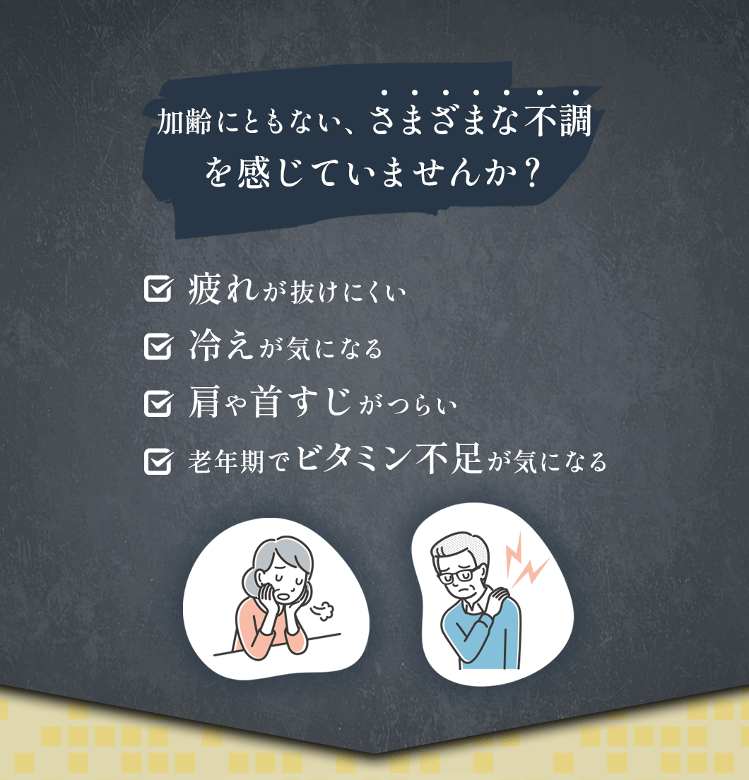 加齢にともない、さまざまな不調を感じていませんか？疲れが抜けにくい、冷えが気になる、肩や首すじがつらい、老年期でビタミン不足が気になる