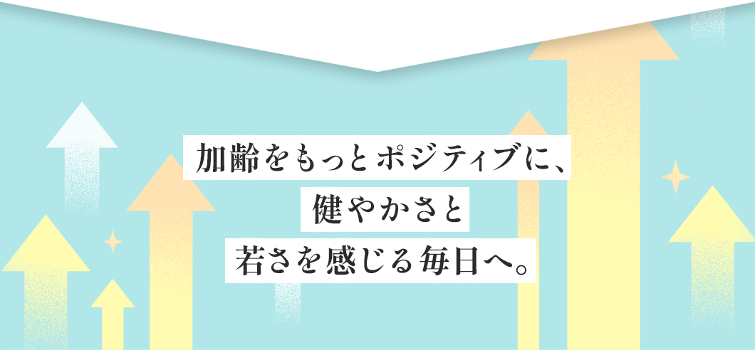 加齢をもっとポジティブに、健やかさと若さを感じる毎日へ。