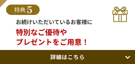 特典5 お続けいただいているお客様に特別なご優待やプレゼントをご用意！