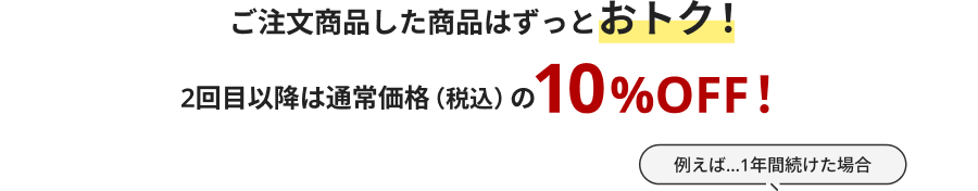 ご注文商品した商品はずっとおトク！2回目以降は通常価格（税込）の10%OFF！