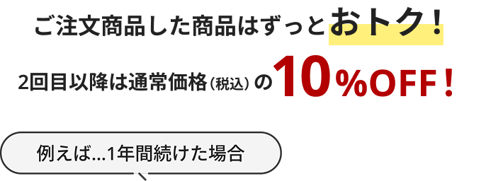 ご注文商品した商品はずっとおトク！2回目以降は通常価格（税込）の10%OFF！