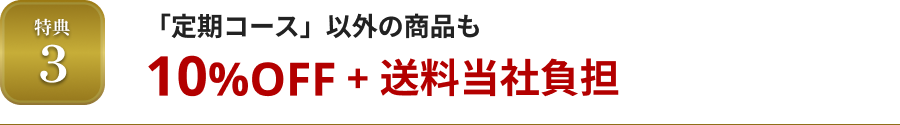 特典3 「定期コース」以外の商品も10%OFF + 送料当社負担
