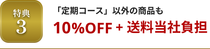 特典3 「定期コース」以外の商品も10%OFF + 送料当社負担