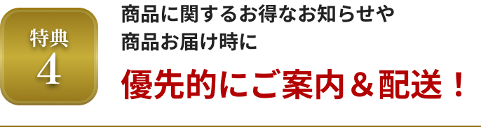 特典4 商品に関するお得なお知らせや商品お届け時に優先的にご案内＆配送！