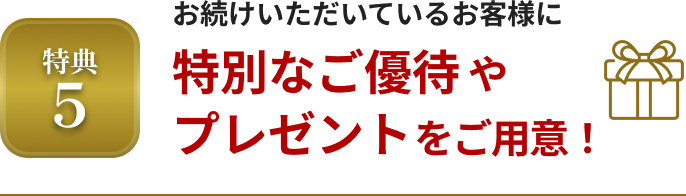 特典5 お続けいただいているお客様に特別なご優待やプレゼントをご用意！