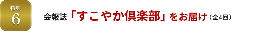 特典6 会報誌「すこやか倶楽部」をお届け（全4回）