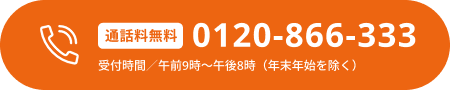 通話料無料:0120-866-333 受付時間／午前9時～午後8時（年末年始を除く）
