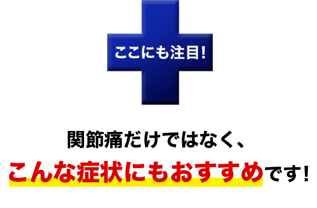 ここにも注目！関節痛だけではなく、こんな症状にもおすすめです！